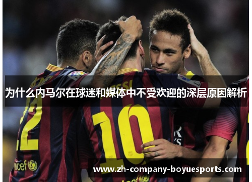 为什么内马尔在球迷和媒体中不受欢迎的深层原因解析 为什么内马尔在球迷和媒体中不受欢迎的深层原因解析