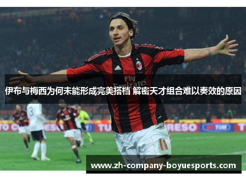 伊布与梅西为何未能形成完美搭档 解密天才组合难以奏效的原因 伊布与梅西为何未能形成完美搭档 解密天才组合难以奏效的原因