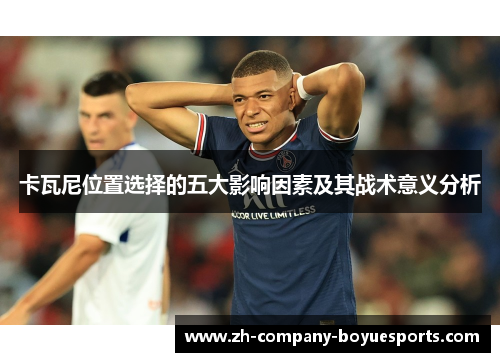 卡瓦尼位置选择的五大影响因素及其战术意义分析 卡瓦尼位置选择的五大影响因素及其战术意义分析