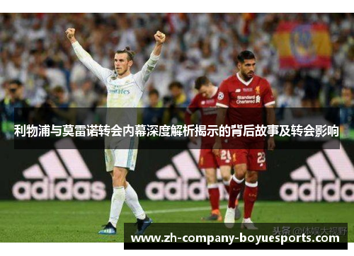 利物浦与莫雷诺转会内幕深度解析揭示的背后故事及转会影响 利物浦与莫雷诺转会内幕深度解析揭示的背后故事及转会影响