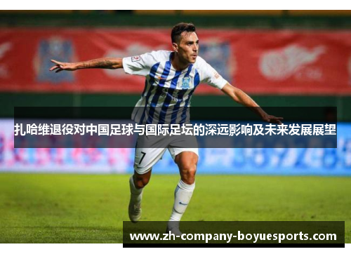 扎哈维退役对中国足球与国际足坛的深远影响及未来发展展望 扎哈维退役对中国足球与国际足坛的深远影响及未来发展展望