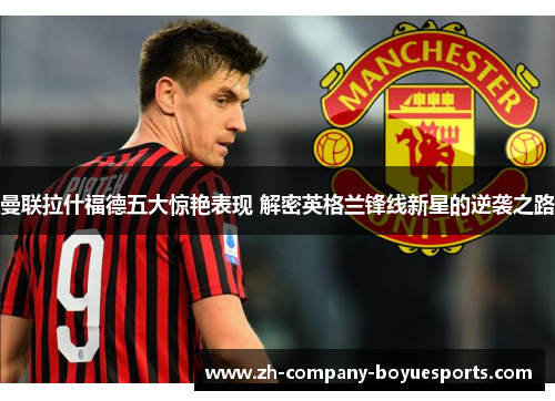 曼联拉什福德五大惊艳表现 解密英格兰锋线新星的逆袭之路 曼联拉什福德五大惊艳表现 解密英格兰锋线新星的逆袭之路