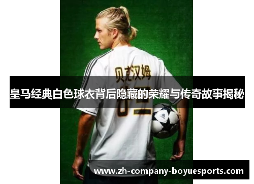 皇马经典白色球衣背后隐藏的荣耀与传奇故事揭秘
