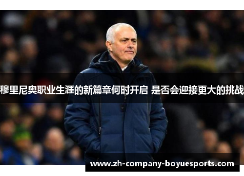 穆里尼奥职业生涯的新篇章何时开启 是否会迎接更大的挑战 穆里尼奥职业生涯的新篇章何时开启 是否会迎接更大的挑战