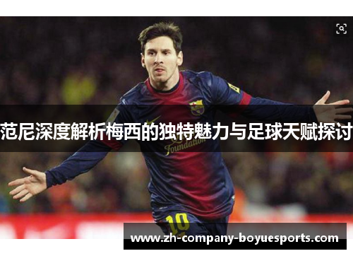范尼深度解析梅西的独特魅力与足球天赋探讨 范尼深度解析梅西的独特魅力与足球天赋探讨