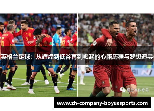英格兰足球:从辉煌到低谷再到崛起的心路历程与梦想追寻 英格兰足球:从辉煌到低谷再到崛起的心路历程与梦想追寻