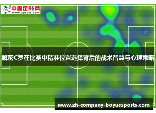 解密C罗在比赛中精准位置选择背后的战术智慧与心理策略 解密C罗在比赛中精准位置选择背后的战术智慧与心理策略