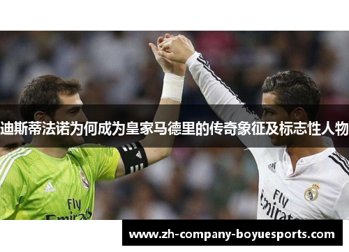 迪斯蒂法诺为何成为皇家马德里的传奇象征及标志性人物