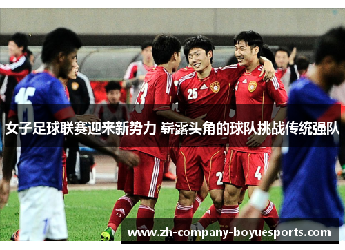 女子足球联赛迎来新势力 崭露头角的球队挑战传统强队