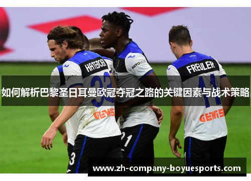 如何解析巴黎圣日耳曼欧冠夺冠之路的关键因素与战术策略