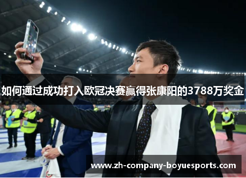 如何通过成功打入欧冠决赛赢得张康阳的3788万奖金