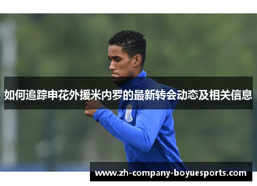 如何追踪申花外援米内罗的最新转会动态及相关信息