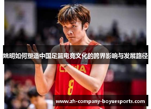 姚明如何塑造中国足篮电竞文化的跨界影响与发展路径
