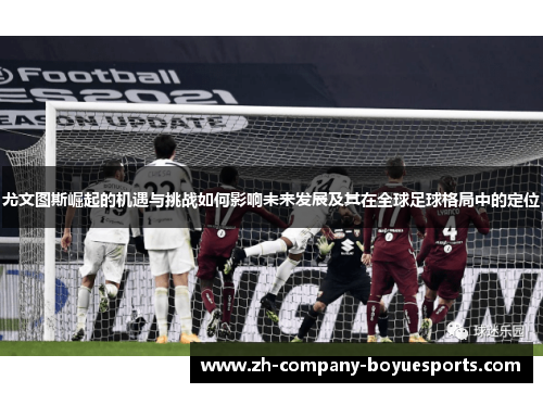 尤文图斯崛起的机遇与挑战如何影响未来发展及其在全球足球格局中的定位