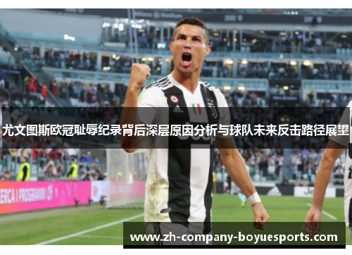 尤文图斯欧冠耻辱纪录背后深层原因分析与球队未来反击路径展望
