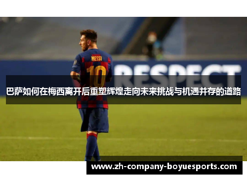 巴萨如何在梅西离开后重塑辉煌走向未来挑战与机遇并存的道路