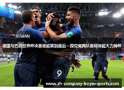 德国与巴西世界杯决赛谁能笑到最后一探究竟两队谁将捧起大力神杯