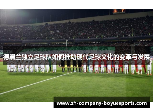 德黑兰独立足球队如何推动现代足球文化的变革与发展