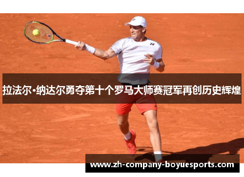 拉法尔·纳达尔勇夺第十个罗马大师赛冠军再创历史辉煌