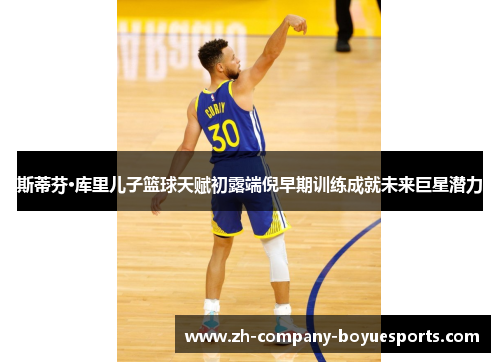 斯蒂芬·库里儿子篮球天赋初露端倪早期训练成就未来巨星潜力 斯蒂芬·库里儿子篮球天赋初露端倪早期训练成就未来巨星潜力