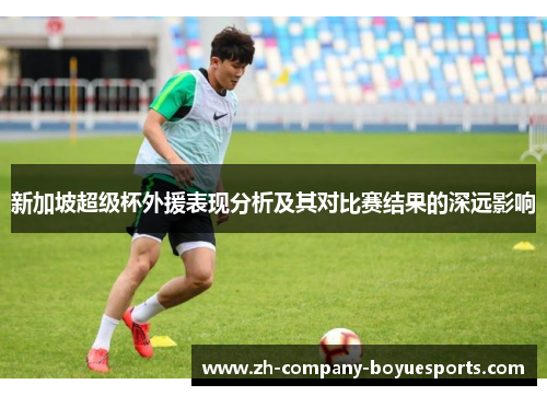 新加坡超级杯外援表现分析及其对比赛结果的深远影响 新加坡超级杯外援表现分析及其对比赛结果的深远影响
