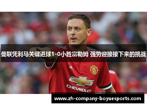 曼联凭利马关键进球1-0小胜富勒姆 强势迎接接下来的挑战 曼联凭利马关键进球1-0小胜富勒姆 强势迎接接下来的挑战