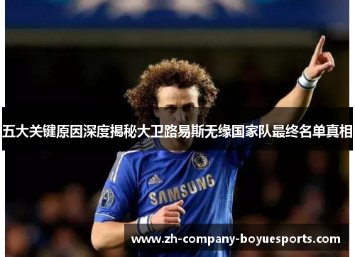 五大关键原因深度揭秘大卫路易斯无缘国家队最终名单真相 五大关键原因深度揭秘大卫路易斯无缘国家队最终名单真相