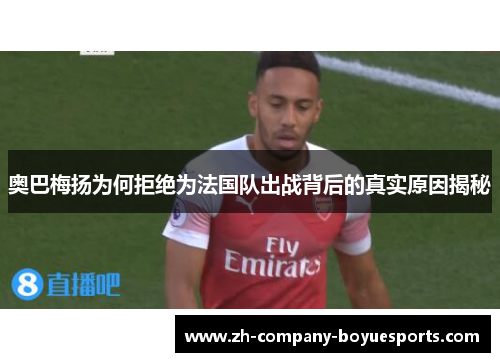 奥巴梅扬为何拒绝为法国队出战背后的真实原因揭秘 奥巴梅扬为何拒绝为法国队出战背后的真实原因揭秘