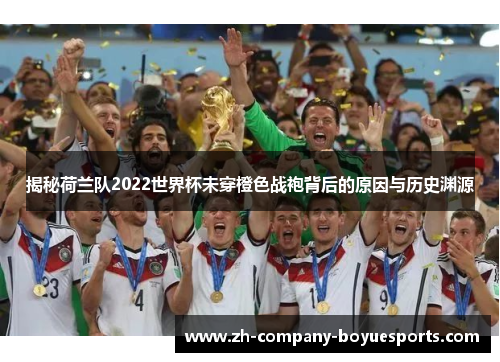 揭秘荷兰队2022世界杯未穿橙色战袍背后的原因与历史渊源 揭秘荷兰队2022世界杯未穿橙色战袍背后的原因与历史渊源