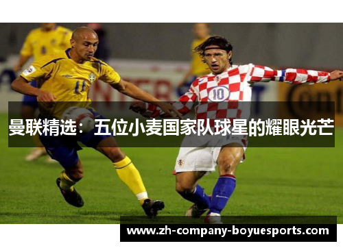 曼联精选：五位小麦国家队球星的耀眼光芒