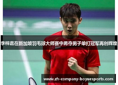 李梓嘉在新加坡羽毛球大师赛中勇夺男子单打冠军再创辉煌 李梓嘉在新加坡羽毛球大师赛中勇夺男子单打冠军再创辉煌