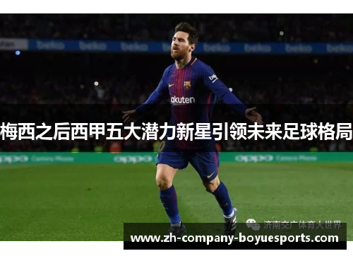 梅西之后西甲五大潜力新星引领未来足球格局