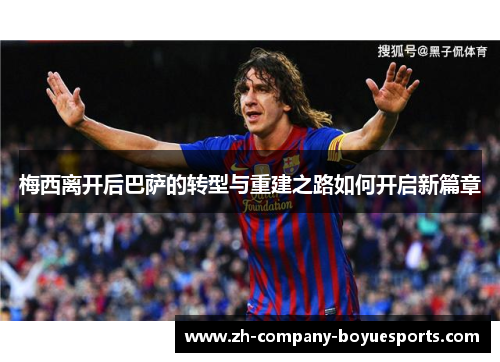 梅西离开后巴萨的转型与重建之路如何开启新篇章 梅西离开后巴萨的转型与重建之路如何开启新篇章