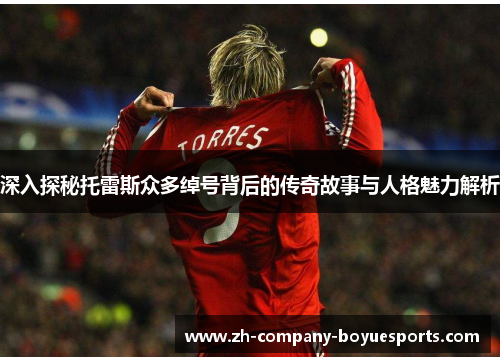 深入探秘托雷斯众多绰号背后的传奇故事与人格魅力解析