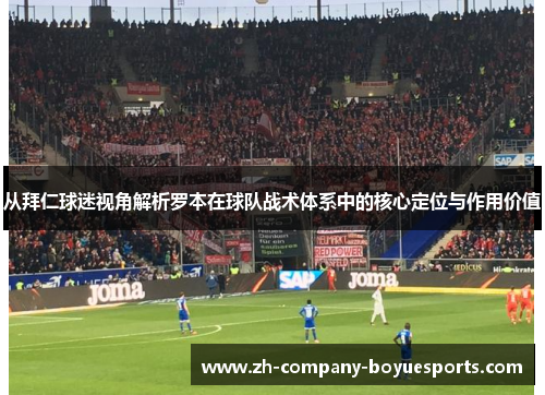 从拜仁球迷视角解析罗本在球队战术体系中的核心定位与作用价值