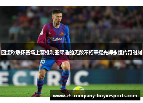 回望欧联杯赛场上塞维利亚缔造的无数不朽荣耀光辉永恒传奇时刻