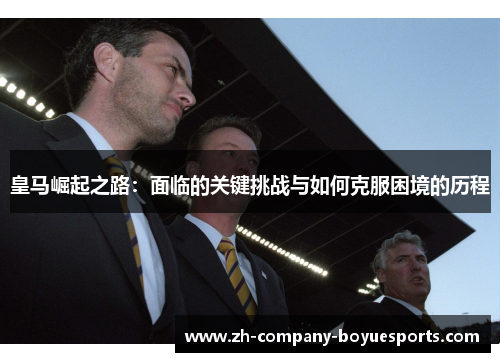 皇马崛起之路：面临的关键挑战与如何克服困境的历程