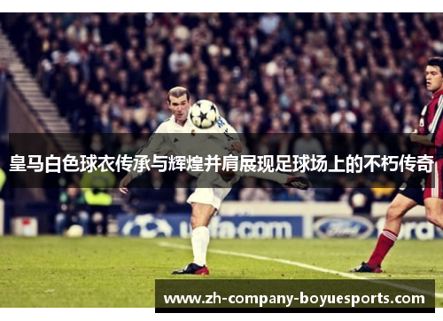 皇马白色球衣传承与辉煌并肩展现足球场上的不朽传奇