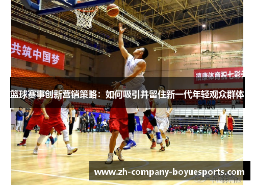篮球赛事创新营销策略：如何吸引并留住新一代年轻观众群体