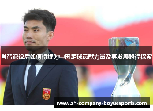 肖智退役后如何持续为中国足球贡献力量及其发展路径探索 肖智退役后如何持续为中国足球贡献力量及其发展路径探索