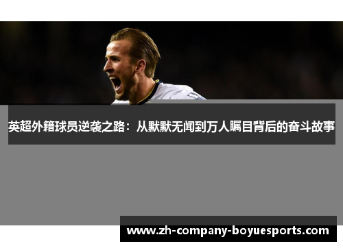 英超外籍球员逆袭之路:从默默无闻到万人瞩目背后的奋斗故事 英超外籍球员逆袭之路:从默默无闻到万人瞩目背后的奋斗故事