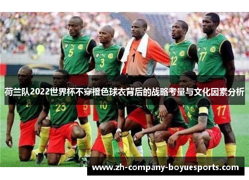 荷兰队2022世界杯不穿橙色球衣背后的战略考量与文化因素分析