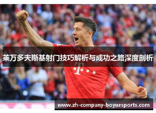 莱万多夫斯基射门技巧解析与成功之路深度剖析