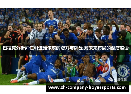 巴拉克分析拜仁引进维尔茨的潜力与挑战 对未来布局的深度解读