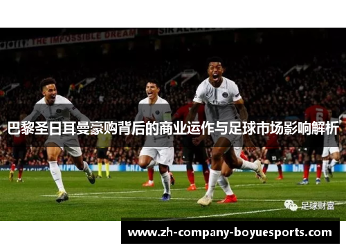巴黎圣日耳曼豪购背后的商业运作与足球市场影响解析