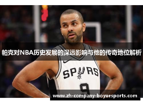 帕克对NBA历史发展的深远影响与他的传奇地位解析