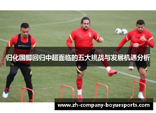 归化国脚回归中超面临的五大挑战与发展机遇分析 归化国脚回归中超面临的五大挑战与发展机遇分析