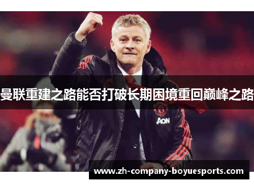 曼联重建之路能否打破长期困境重回巅峰之路