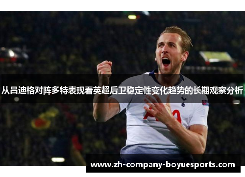 从吕迪格对阵多特表现看英超后卫稳定性变化趋势的长期观察分析