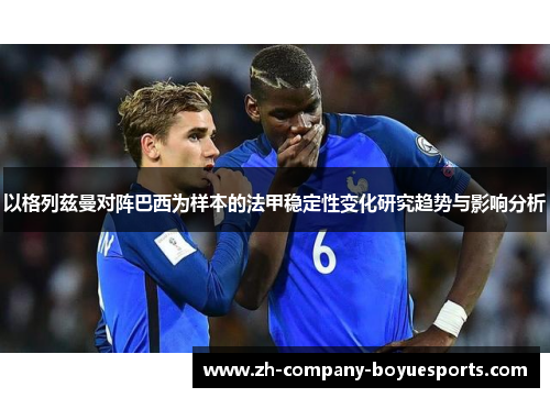 以格列兹曼对阵巴西为样本的法甲稳定性变化研究趋势与影响分析 以格列兹曼对阵巴西为样本的法甲稳定性变化研究趋势与影响分析